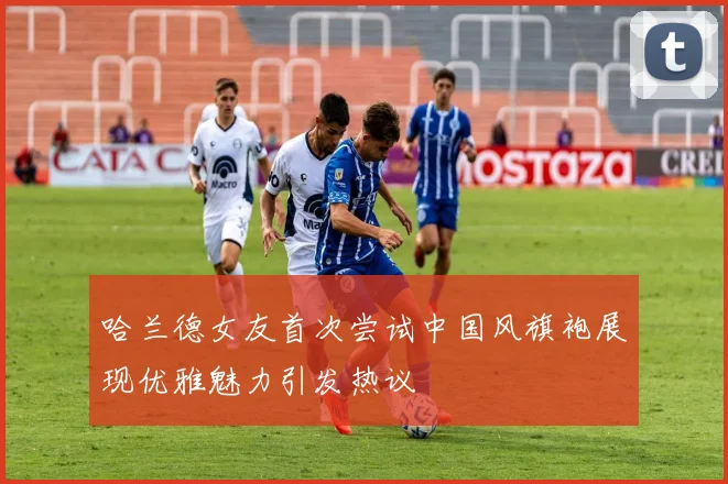 哈兰德女友首次尝试中国风旗袍展现优雅魅力引发热议