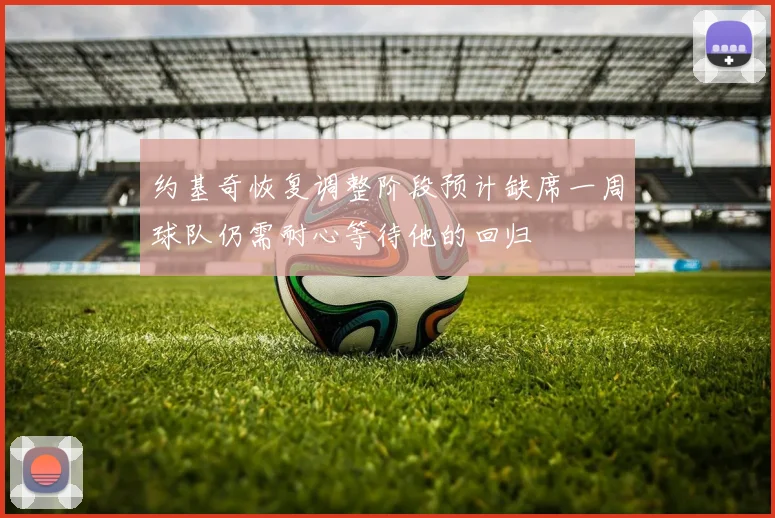 约基奇恢复调整阶段预计缺席一周球队仍需耐心等待他的回归