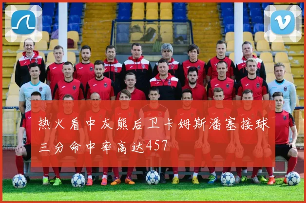 热火看中灰熊后卫卡姆斯潘塞接球三分命中率高达457