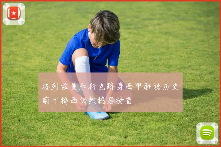 格列兹曼和科克跻身西甲胜场历史前十梅西仍然稳居榜首