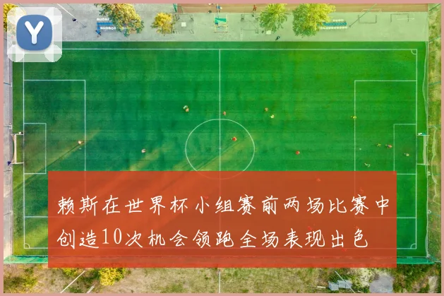 赖斯在世界杯小组赛前两场比赛中创造10次机会领跑全场表现出色