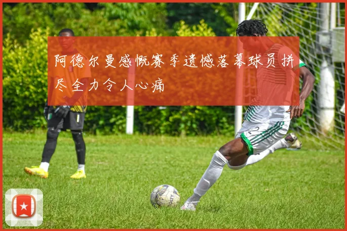 阿德尔曼感慨赛季遗憾落幕球员拼尽全力令人心痛