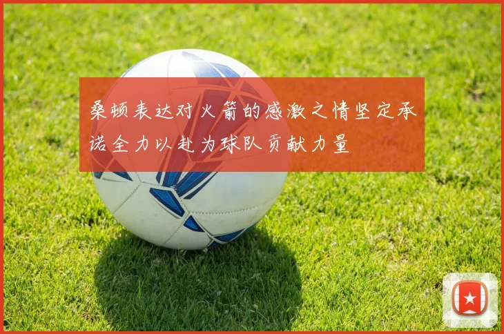 桑顿表达对火箭的感激之情坚定承诺全力以赴为球队贡献力量
