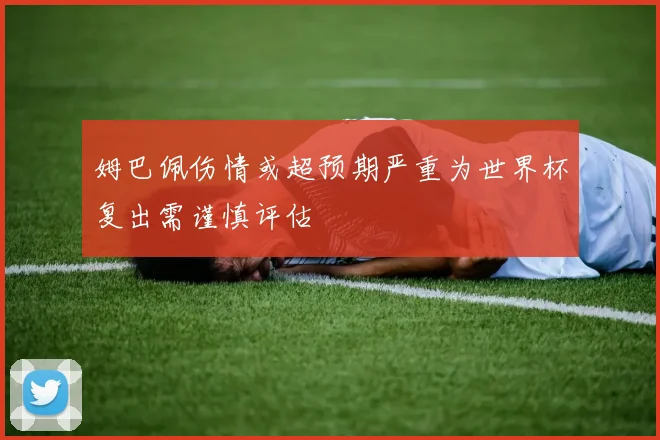 姆巴佩伤情或超预期严重为世界杯复出需谨慎评估
