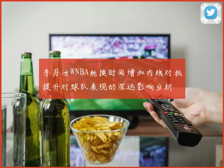 李月汝WNBA轮换时间增加内线对抗提升对球队表现的深远影响分析
