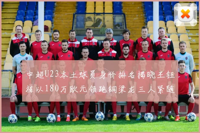 中超U23本土球员身价排名揭晓王钰栋以180万欧元领跑铜梁龙三人紧随其后