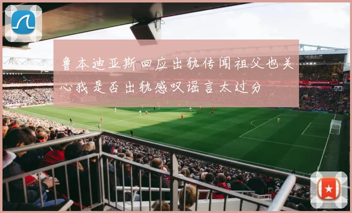 鲁本迪亚斯回应出轨传闻祖父也关心我是否出轨感叹谣言太过分