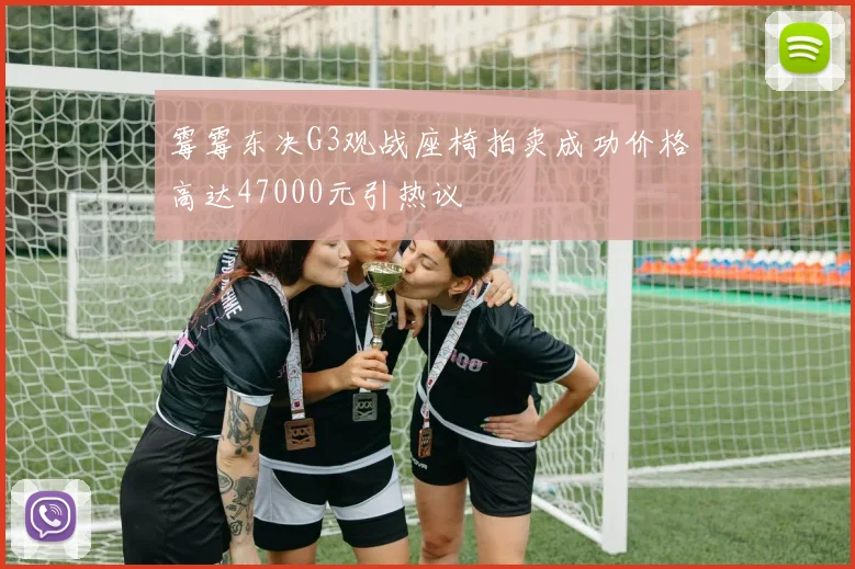 霉霉东决G3观战座椅拍卖成功价格高达47000元引热议