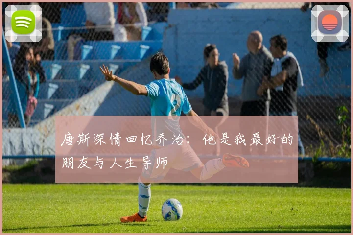 唐斯深情回忆乔治：他是我最好的朋友与人生导师