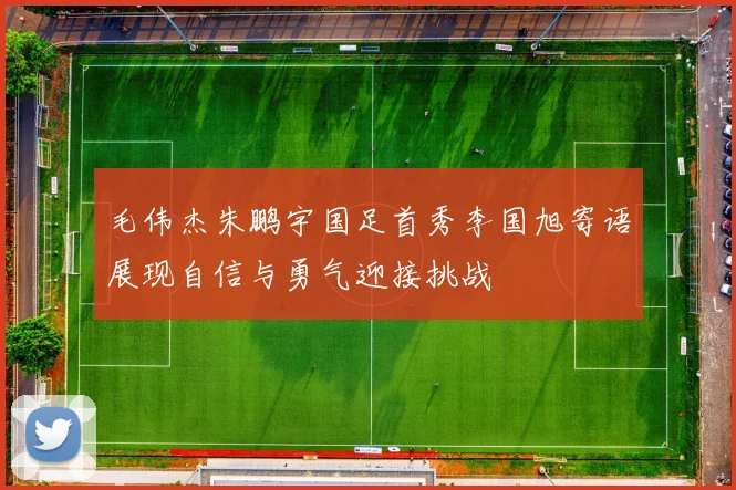 毛伟杰朱鹏宇国足首秀李国旭寄语展现自信与勇气迎接挑战