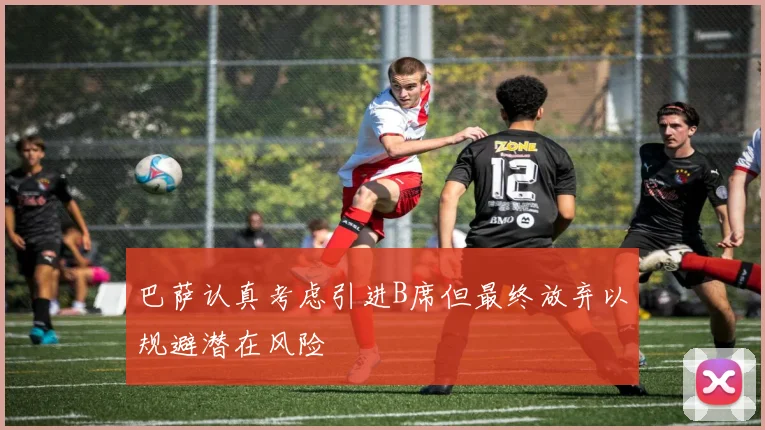 巴萨认真考虑引进B席但最终放弃以规避潜在风险