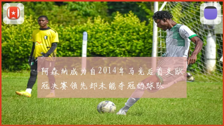 阿森纳成为自2014年马竞后首支欧冠决赛领先却未能夺冠的球队