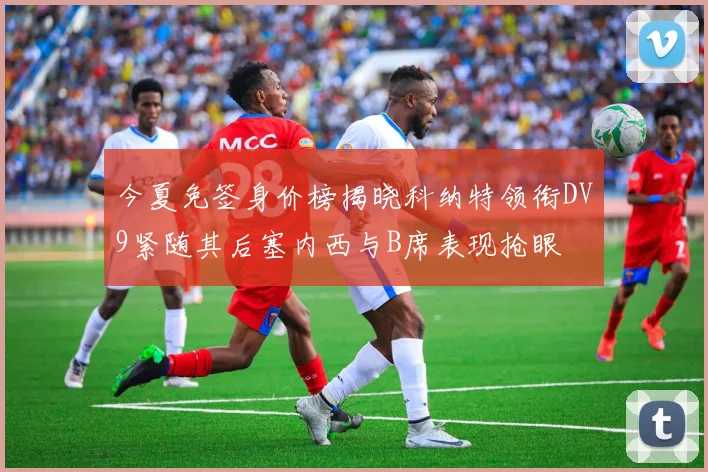 今夏免签身价榜揭晓科纳特领衔DV9紧随其后塞内西与B席表现抢眼
