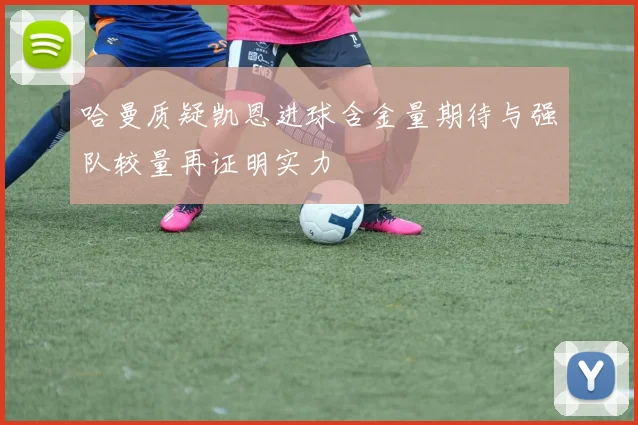 哈曼质疑凯恩进球含金量期待与强队较量再证明实力