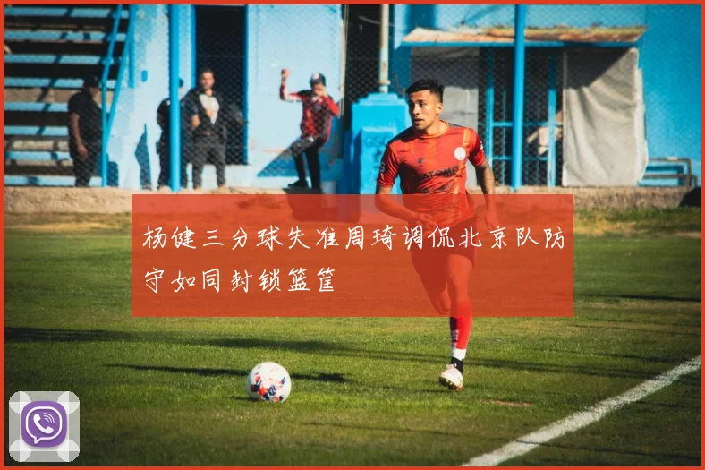 杨健三分球失准周琦调侃北京队防守如同封锁篮筐