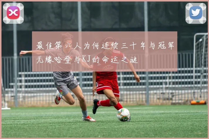 最佳第六人为何连续三十年与冠军无缘哈登与KJ的命运之谜
