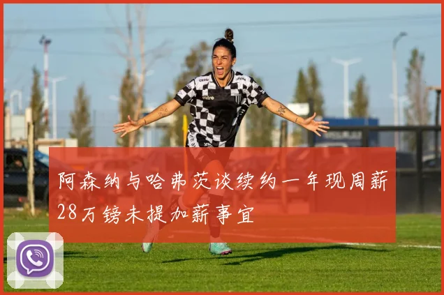 阿森纳与哈弗茨谈续约一年现周薪28万镑未提加薪事宜