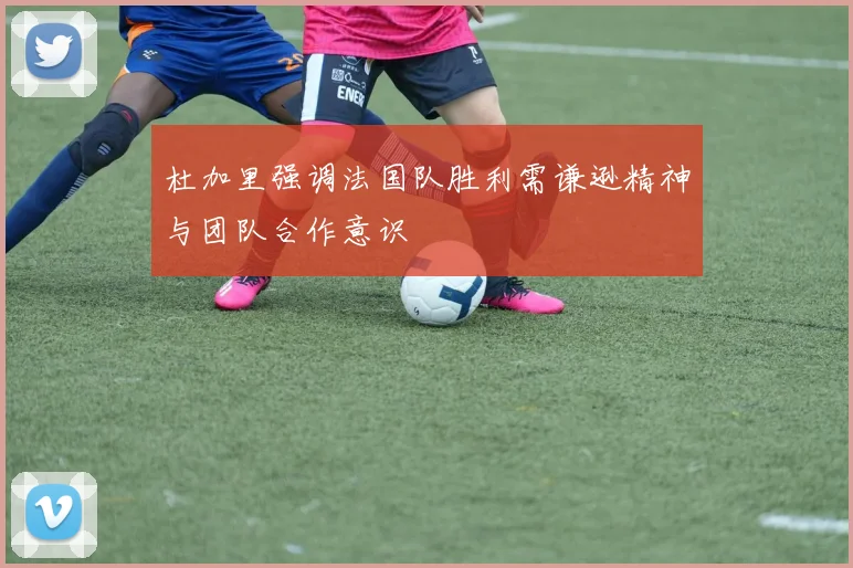 杜加里强调法国队胜利需谦逊精神与团队合作意识