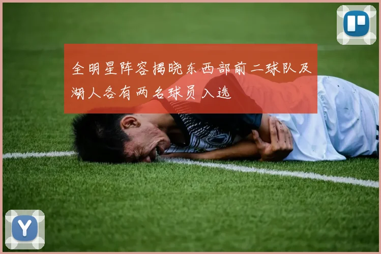 全明星阵容揭晓东西部前二球队及湖人各有两名球员入选
