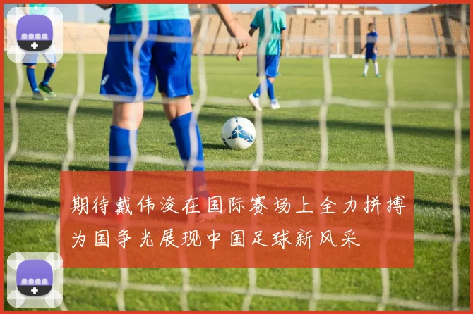 期待戴伟浚在国际赛场上全力拼搏为国争光展现中国足球新风采