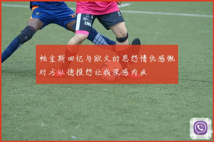 帕金斯回忆与欧文的恩怨情仇感慨对方以德报怨让我深感内疚