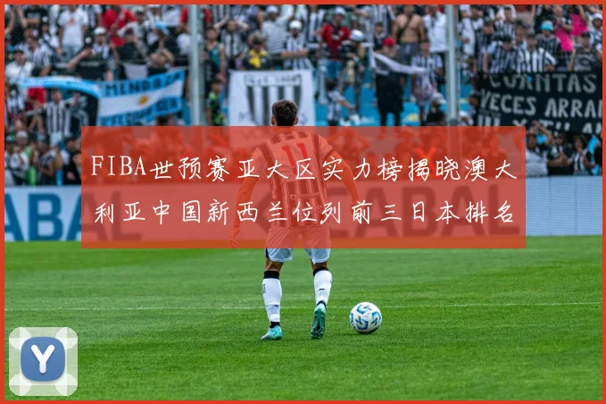 FIBA世预赛亚大区实力榜揭晓澳大利亚中国新西兰位列前三日本排名第六