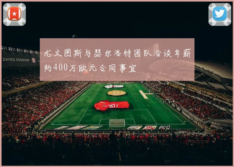 尤文图斯与瑟尔洛特团队洽谈年薪约400万欧元合同事宜