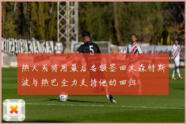 热火或将用最后名额签回文森特斯波与热巴全力支持他的回归