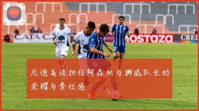 厄德高谈担任阿森纳与挪威队长的荣耀与责任感