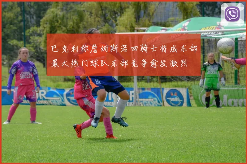 巴克利称詹姆斯若回骑士将成东部最大热门球队东部竞争愈发激烈