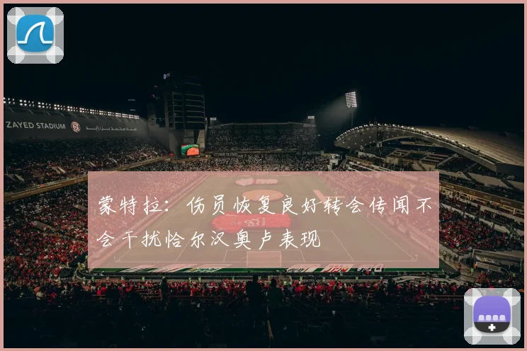 蒙特拉：伤员恢复良好转会传闻不会干扰恰尔汉奥卢表现