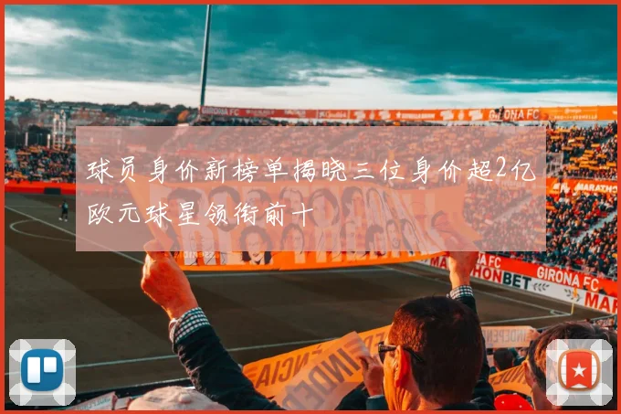 球员身价新榜单揭晓三位身价超2亿欧元球星领衔前十