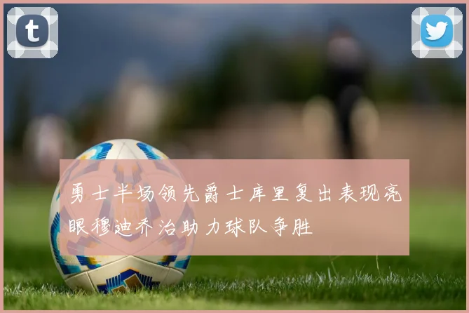 勇士半场领先爵士库里复出表现亮眼穆迪乔治助力球队争胜